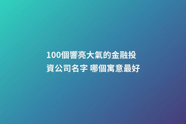 100個響亮大氣的金融投資公司名字 哪個寓意最好